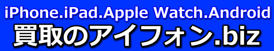 iPhone.iPad.Apple Watch.Android.買取のアイフォン.biz